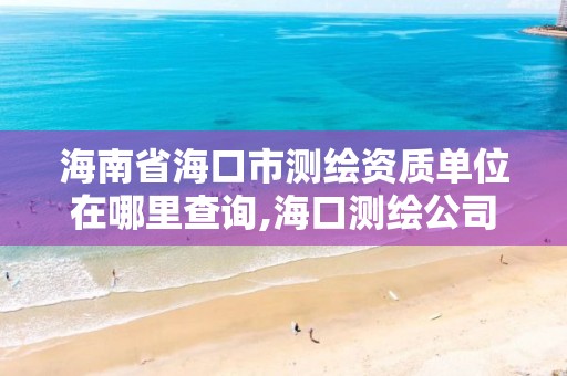 海南省海口市测绘资质单位在哪里查询,海口测绘公司招聘。