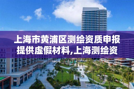 上海市黄浦区测绘资质申报提供虚假材料,上海测绘资质申请