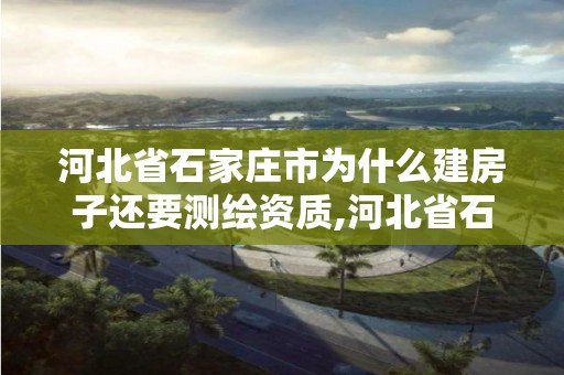 河北省石家庄市为什么建房子还要测绘资质,河北省石家庄市为什么建房子还要测绘资质呢。