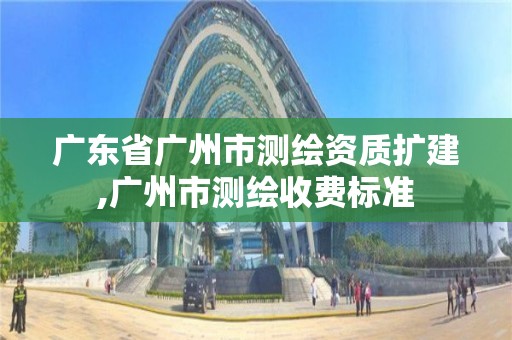 广东省广州市测绘资质扩建,广州市测绘收费标准