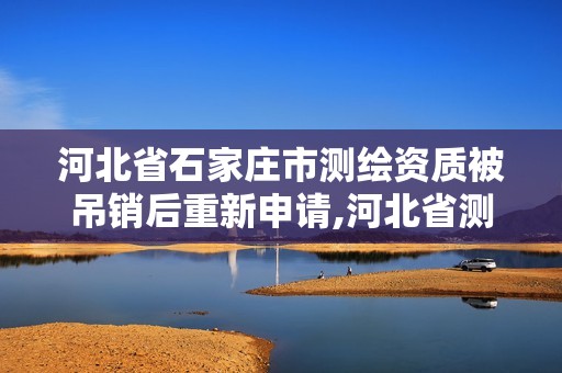 河北省石家庄市测绘资质被吊销后重新申请,河北省测绘资质复审换证。