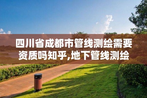 四川省成都市管线测绘需要资质吗知乎,地下管线测绘资质。