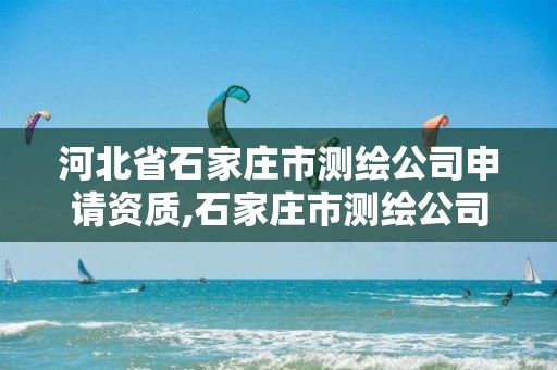 河北省石家庄市测绘公司申请资质,石家庄市测绘公司招聘