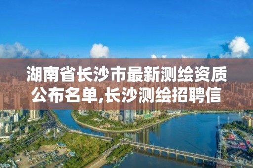 湖南省长沙市最新测绘资质公布名单,长沙测绘招聘信息