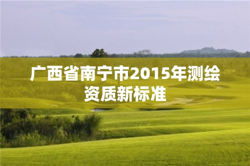 广西省南宁市2015年测绘资质新标准