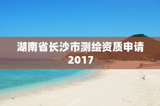 湖南省长沙市测绘资质申请2017