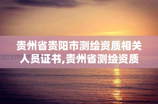 贵州省贵阳市测绘资质相关人员证书,贵州省测绘资质管理系统。