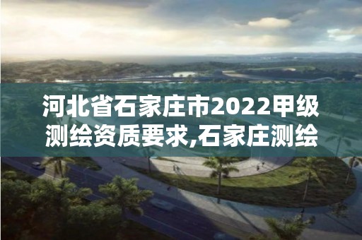 河北省石家庄市2022甲级测绘资质要求,石家庄测绘招聘信息