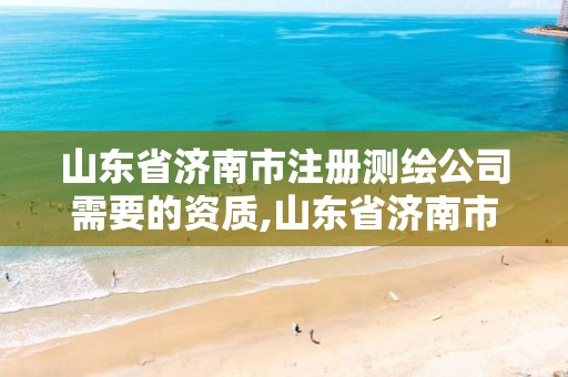 山东省济南市注册测绘公司需要的资质,山东省济南市注册测绘公司需要的资质有哪些。