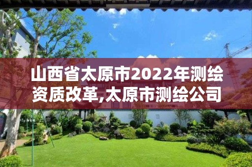 山西省太原市2022年测绘资质改革,太原市测绘公司的电话是多少