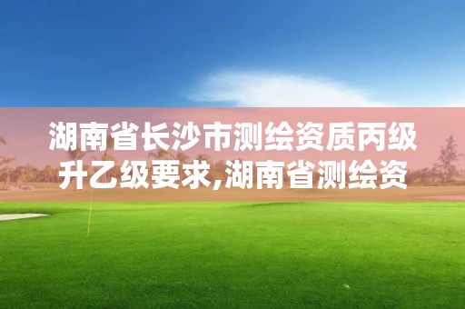 湖南省长沙市测绘资质丙级升乙级要求,湖南省测绘资质申请公示