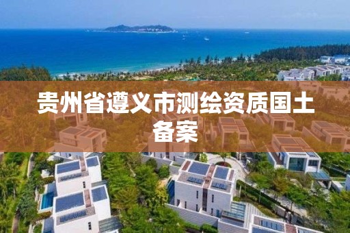 贵州省遵义市测绘资质国土备案