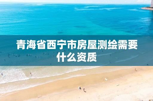 青海省西宁市房屋测绘需要什么资质