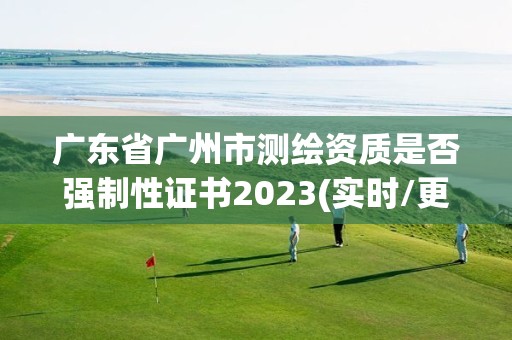 广东省广州市测绘资质是否强制性证书2023(实时/更新中)