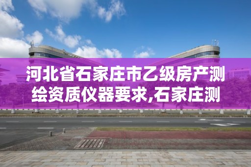 河北省石家庄市乙级房产测绘资质仪器要求,石家庄测绘资质代办。