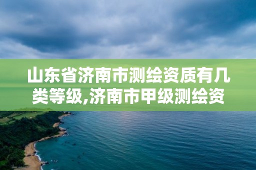 山东省济南市测绘资质有几类等级,济南市甲级测绘资质单位