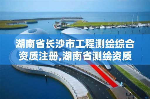 湖南省长沙市工程测绘综合资质注册,湖南省测绘资质查询。