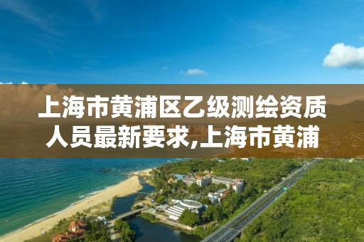 上海市黄浦区乙级测绘资质人员最新要求,上海市黄浦区测绘中心。