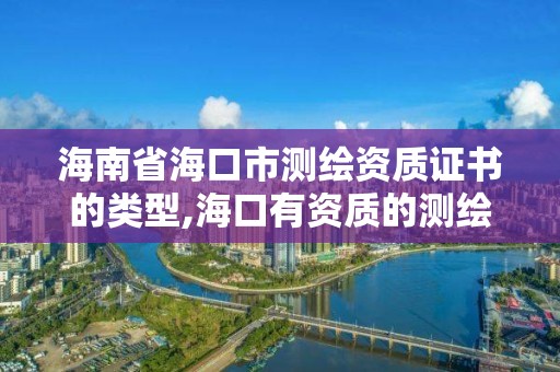 海南省海口市测绘资质证书的类型,海口有资质的测绘公司。