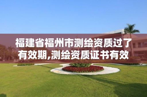 福建省福州市测绘资质过了有效期,测绘资质证书有效期 福建省福州市测绘资质过了有效期,测绘资质证书有效期