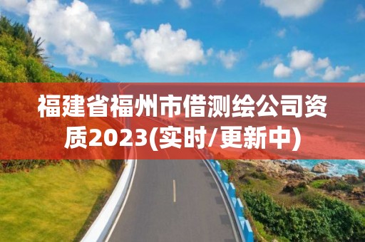 福建省福州市借测绘公司资质2023(实时/更新中)