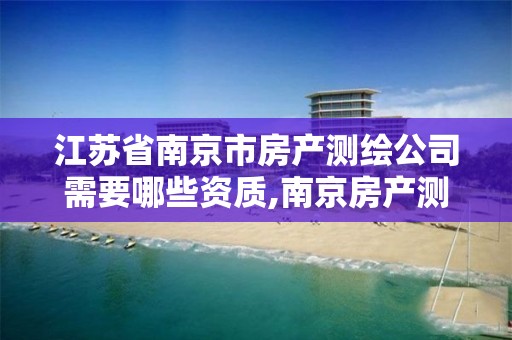 江苏省南京市房产测绘公司需要哪些资质,南京房产测绘收费标准