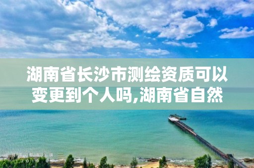 湖南省长沙市测绘资质可以变更到个人吗,湖南省自然资源厅关于延长测绘资质证书有效期的公告。