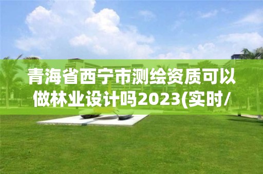 青海省西宁市测绘资质可以做林业设计吗2023(实时/更新中)