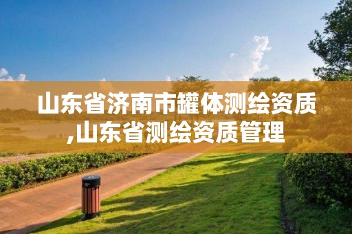 山东省济南市罐体测绘资质,山东省测绘资质管理