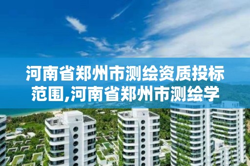 河南省郑州市测绘资质投标范围,河南省郑州市测绘学校