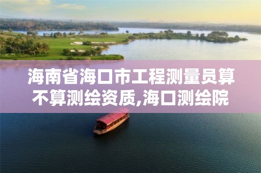 海南省海口市工程测量员算不算测绘资质,海口测绘院。