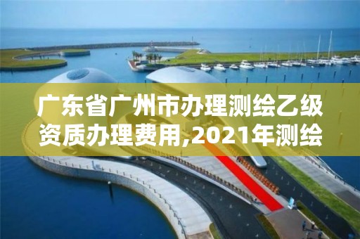 广东省广州市办理测绘乙级资质办理费用,2021年测绘乙级资质办公申报条件