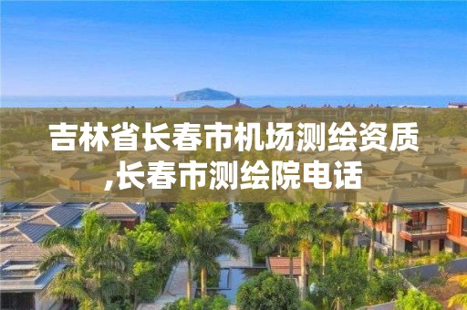 吉林省长春市机场测绘资质,长春市测绘院电话