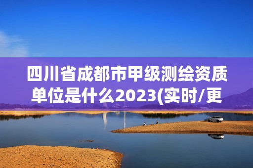 四川省成都市甲级测绘资质单位是什么2023(实时/更新中)