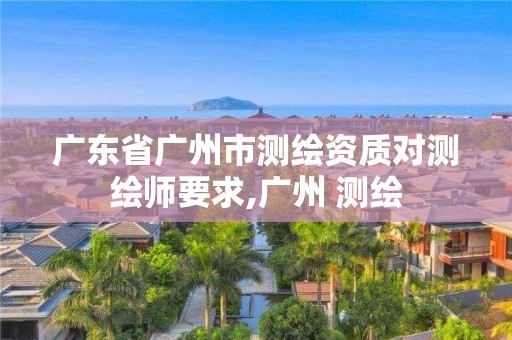 广东省广州市测绘资质对测绘师要求,广州 测绘