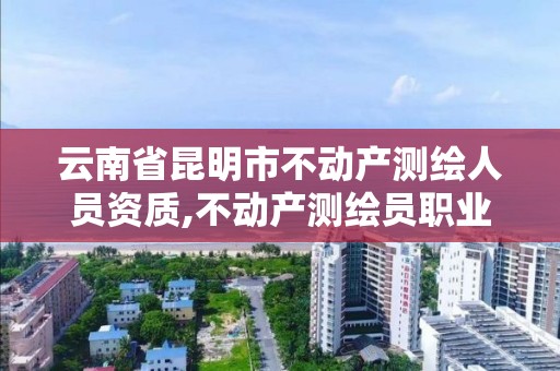 云南省昆明市不动产测绘人员资质,不动产测绘员职业资格证书