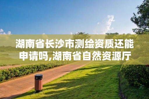 湖南省长沙市测绘资质还能申请吗,湖南省自然资源厅关于延长测绘资质证书有效期的公告