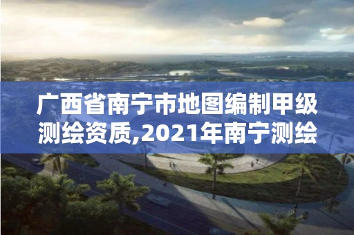 广西省南宁市地图编制甲级测绘资质,2021年南宁测绘招聘