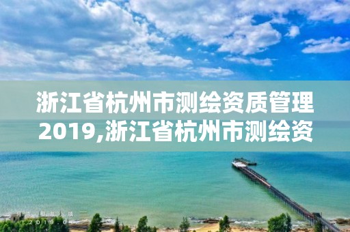 浙江省杭州市测绘资质管理2019,浙江省杭州市测绘资质管理2019年公告