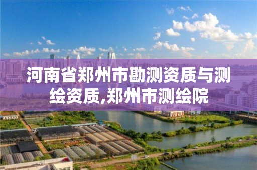 河南省郑州市勘测资质与测绘资质,郑州市测绘院