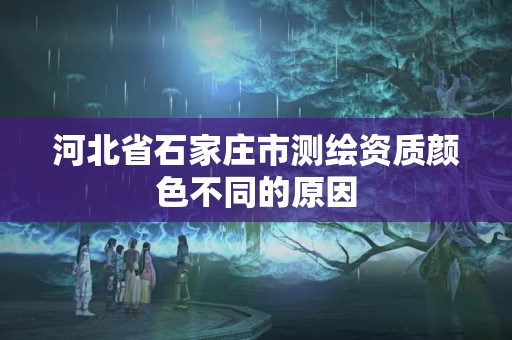 河北省石家庄市测绘资质颜色不同的原因