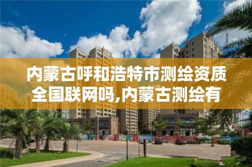 内蒙古呼和浩特市测绘资质全国联网吗,内蒙古测绘有限公司名单。