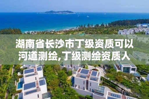 湖南省长沙市丁级资质可以河道测绘,丁级测绘资质人员要求