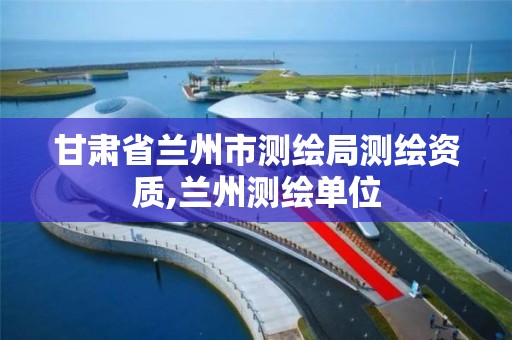 甘肃省兰州市测绘局测绘资质,兰州测绘单位