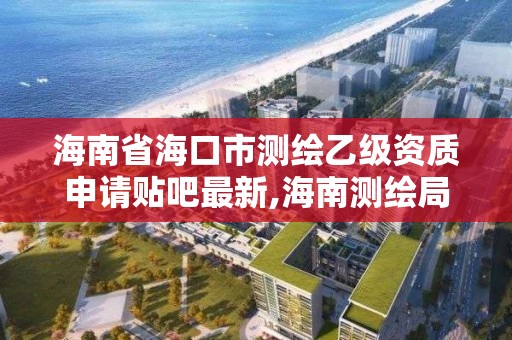 海南省海口市测绘乙级资质申请贴吧最新,海南测绘局招聘信息。