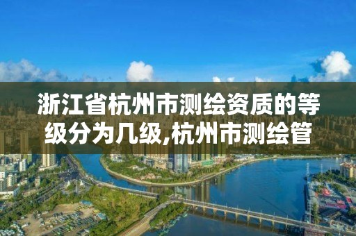 浙江省杭州市测绘资质的等级分为几级,杭州市测绘管理服务平台。