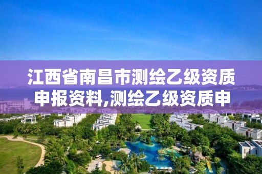 江西省南昌市测绘乙级资质申报资料,测绘乙级资质申请需要什么条件