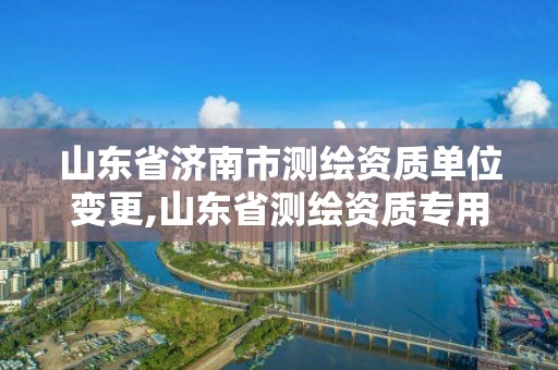 山东省济南市测绘资质单位变更,山东省测绘资质专用章