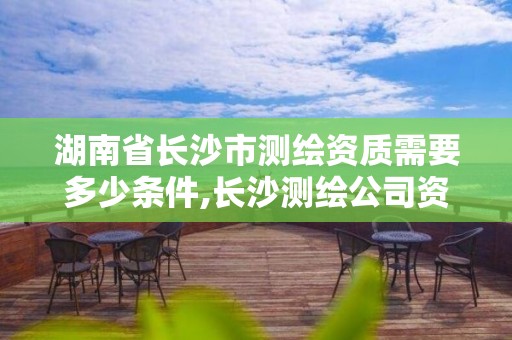 湖南省长沙市测绘资质需要多少条件,长沙测绘公司资质有哪家