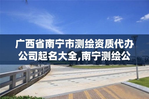 广西省南宁市测绘资质代办公司起名大全,南宁测绘公司联系电话。